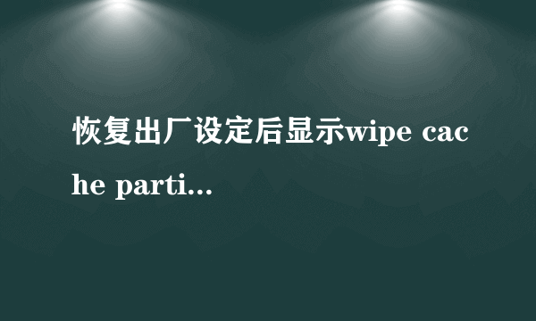 恢复出厂设定后显示wipe cache partition，怎么办？谢谢