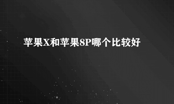 苹果X和苹果8P哪个比较好