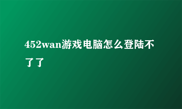 452wan游戏电脑怎么登陆不了了