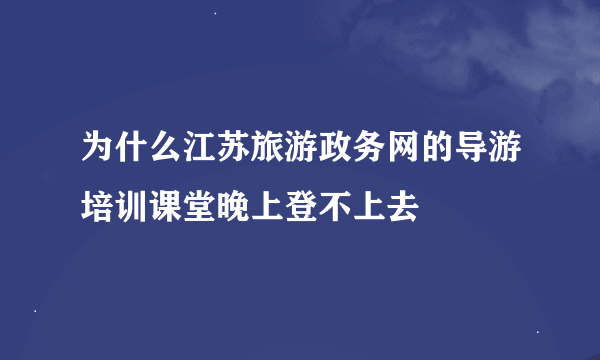 为什么江苏旅游政务网的导游培训课堂晚上登不上去