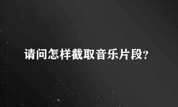 请问怎样截取音乐片段？