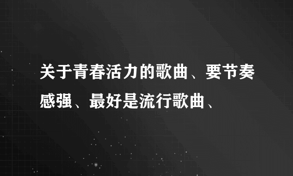 关于青春活力的歌曲、要节奏感强、最好是流行歌曲、
