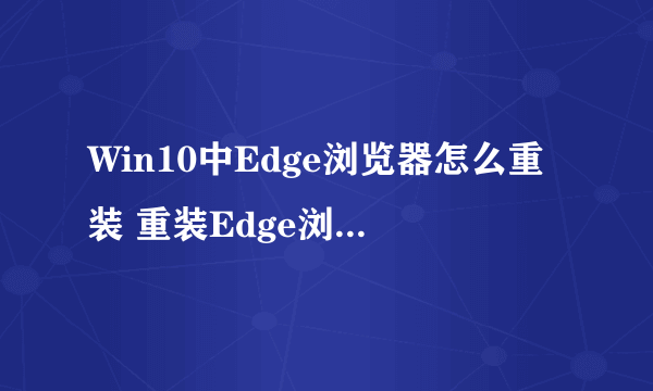Win10中Edge浏览器怎么重装 重装Edge浏览器方法