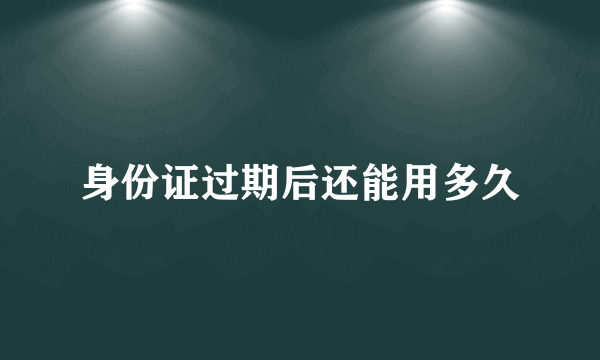 身份证过期后还能用多久