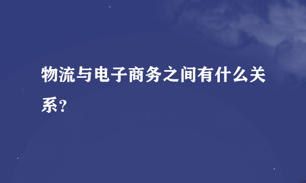 物流与电子商务之间有什么关系？