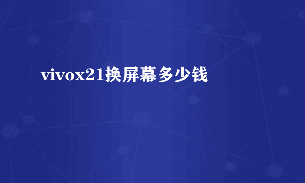 vivox21换屏幕多少钱
