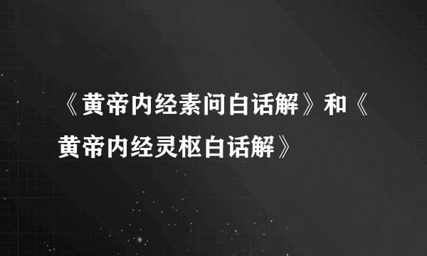 《黄帝内经素问白话解》和《黄帝内经灵枢白话解》