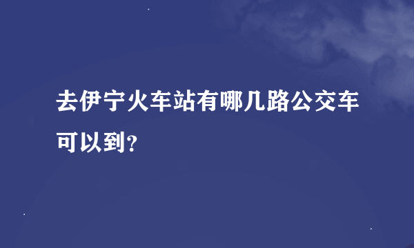 去伊宁火车站有哪几路公交车可以到？