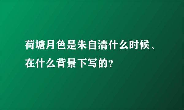 荷塘月色是朱自清什么时候、在什么背景下写的？