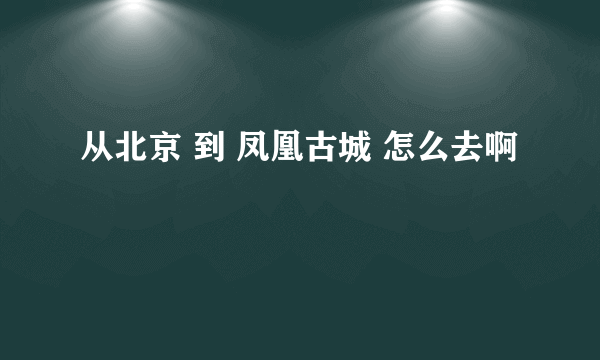 从北京 到 凤凰古城 怎么去啊