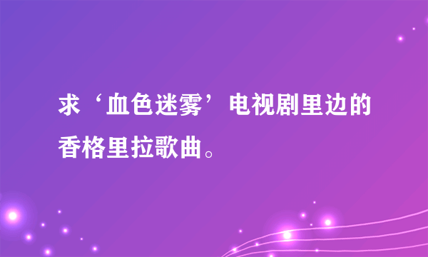 求‘血色迷雾’电视剧里边的香格里拉歌曲。