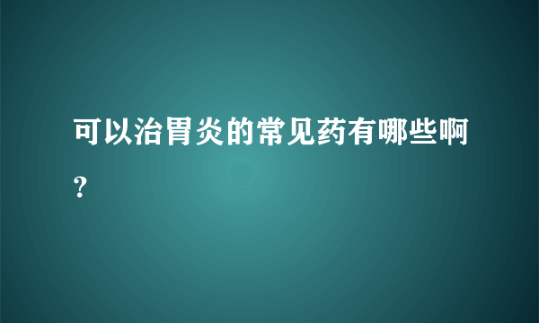 可以治胃炎的常见药有哪些啊？