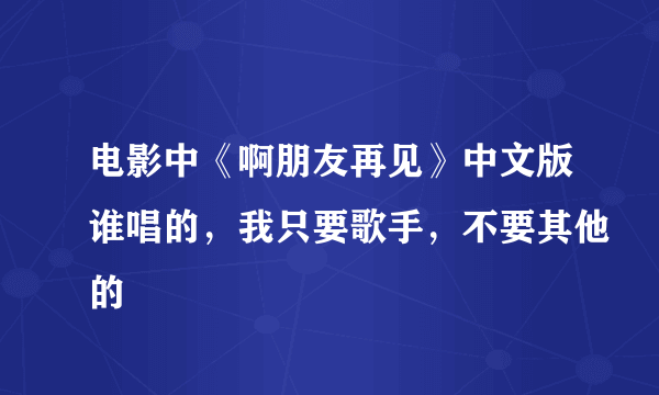 电影中《啊朋友再见》中文版谁唱的，我只要歌手，不要其他的