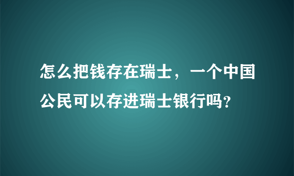 怎么把钱存在瑞士，一个中国公民可以存进瑞士银行吗？