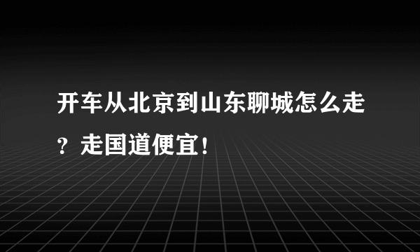 开车从北京到山东聊城怎么走？走国道便宜！