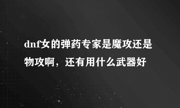 dnf女的弹药专家是魔攻还是物攻啊，还有用什么武器好