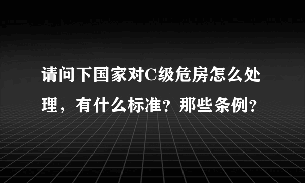 请问下国家对C级危房怎么处理，有什么标准？那些条例？