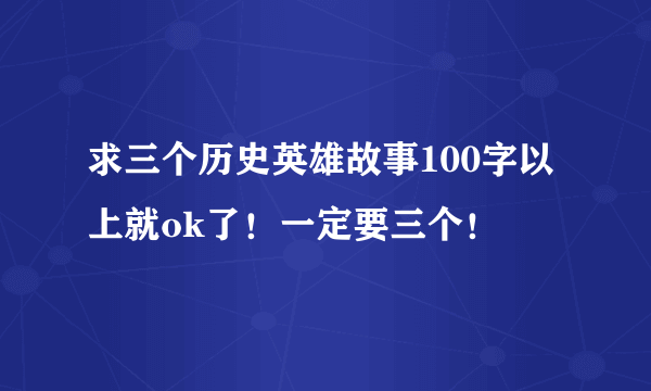 求三个历史英雄故事100字以上就ok了！一定要三个！