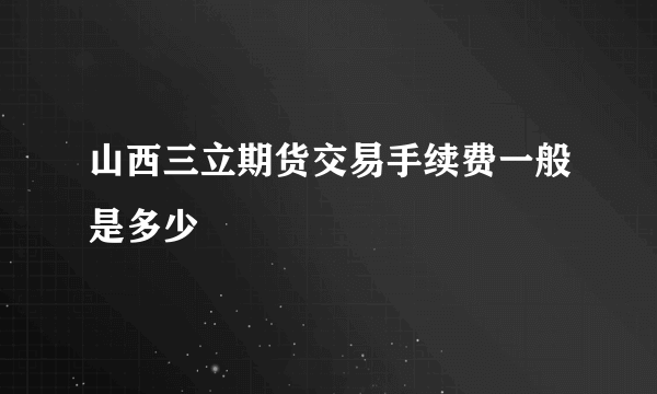 山西三立期货交易手续费一般是多少
