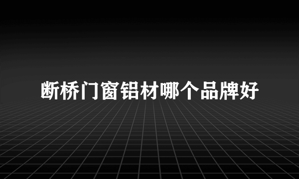 断桥门窗铝材哪个品牌好