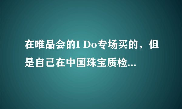在唯品会的I Do专场买的，但是自己在中国珠宝质检网上这个证书查不到
