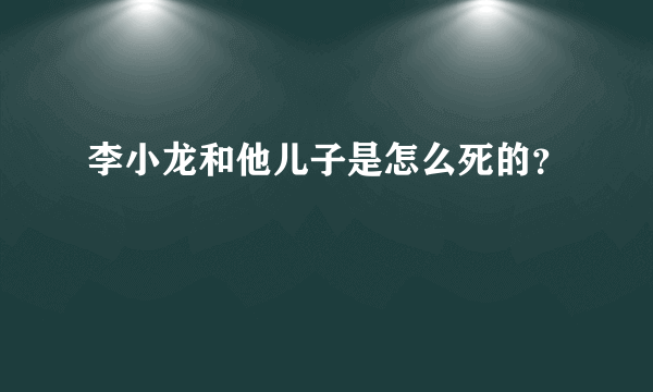 李小龙和他儿子是怎么死的？