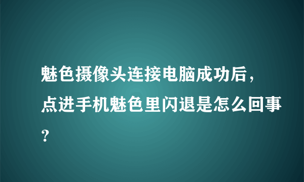 魅色摄像头连接电脑成功后，点进手机魅色里闪退是怎么回事？