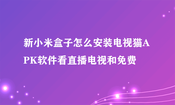 新小米盒子怎么安装电视猫APK软件看直播电视和免费