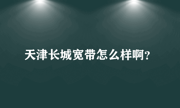天津长城宽带怎么样啊？