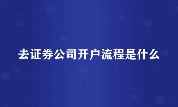 去证券公司开户流程是什么