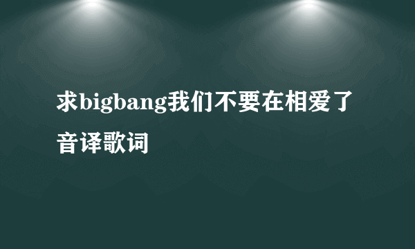 求bigbang我们不要在相爱了音译歌词