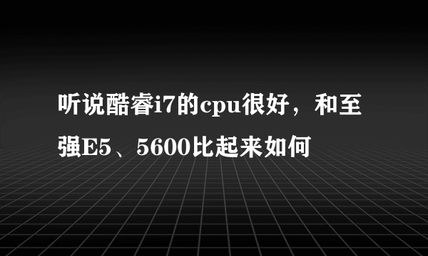 听说酷睿i7的cpu很好，和至强E5、5600比起来如何
