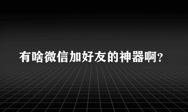 有啥微信加好友的神器啊？