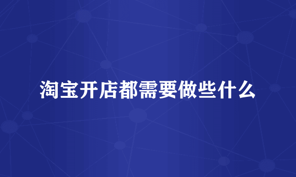 淘宝开店都需要做些什么