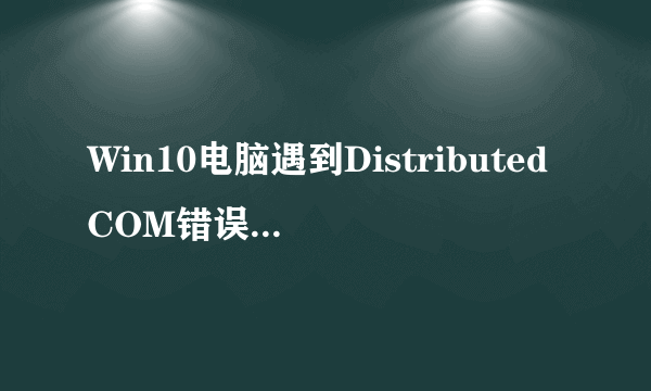 Win10电脑遇到DistributedCOM错误10016怎么解决