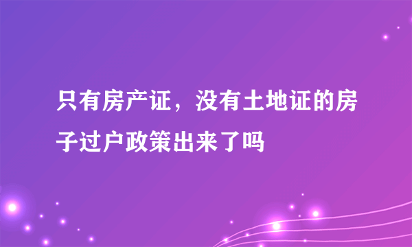 只有房产证，没有土地证的房子过户政策出来了吗