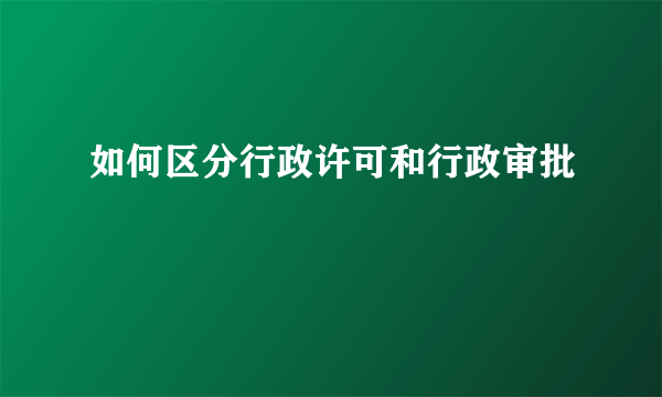 如何区分行政许可和行政审批