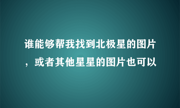 谁能够帮我找到北极星的图片，或者其他星星的图片也可以