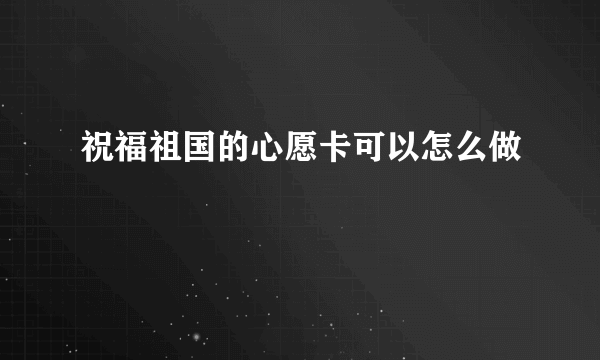 祝福祖国的心愿卡可以怎么做