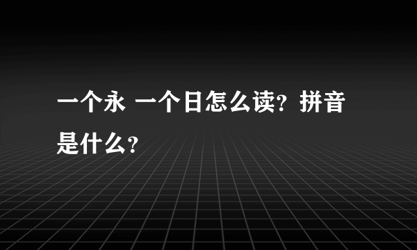 一个永 一个日怎么读？拼音是什么？