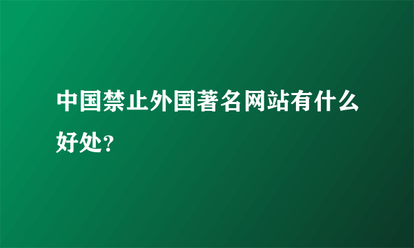 中国禁止外国著名网站有什么好处？