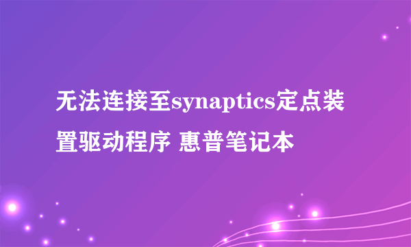 无法连接至synaptics定点装置驱动程序 惠普笔记本