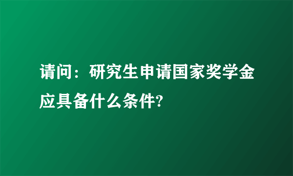 请问：研究生申请国家奖学金应具备什么条件?