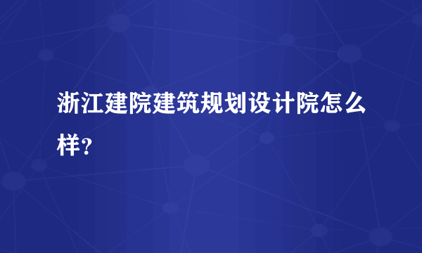 浙江建院建筑规划设计院怎么样？