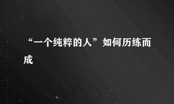 “一个纯粹的人”如何历练而成