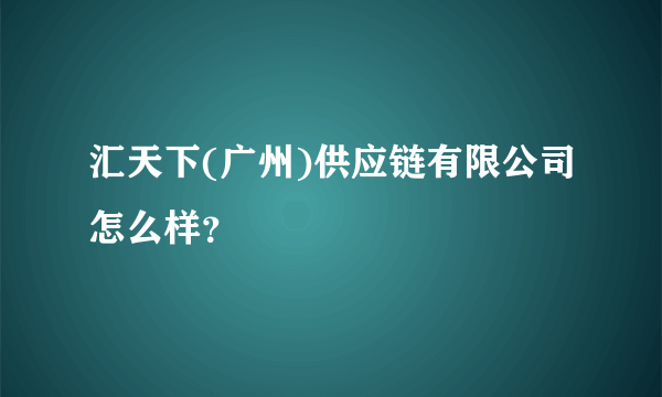汇天下(广州)供应链有限公司怎么样？