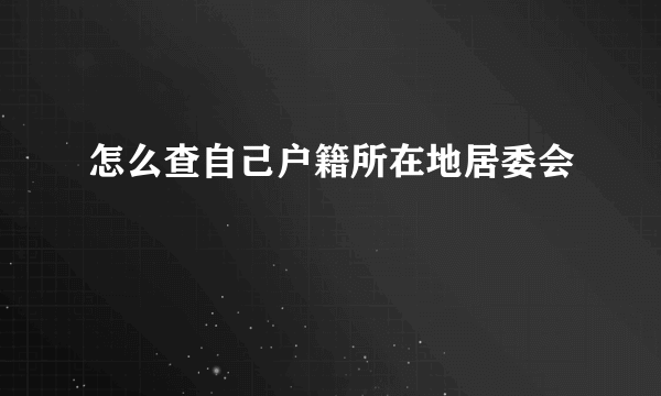 怎么查自己户籍所在地居委会