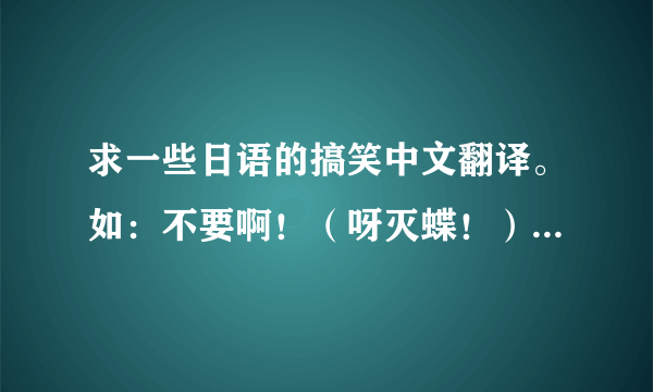 求一些日语的搞笑中文翻译。如：不要啊！（呀灭蝶！）可恶（扣手）等