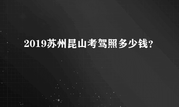 2019苏州昆山考驾照多少钱？