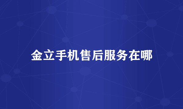 金立手机售后服务在哪